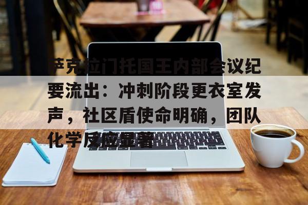 爱游戏娱乐关于萨克拉门托国王内部会议纪要流出：冲刺阶段更衣室发声，社区盾使命明确，团队化学反应显著的信息