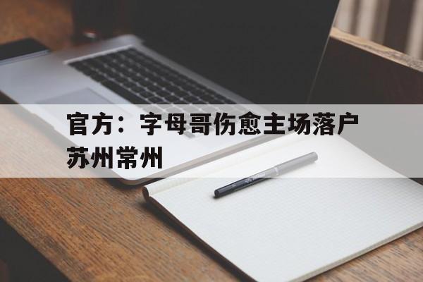 爱游戏平台官方：字母哥伤愈主场落户苏州常州的简单介绍